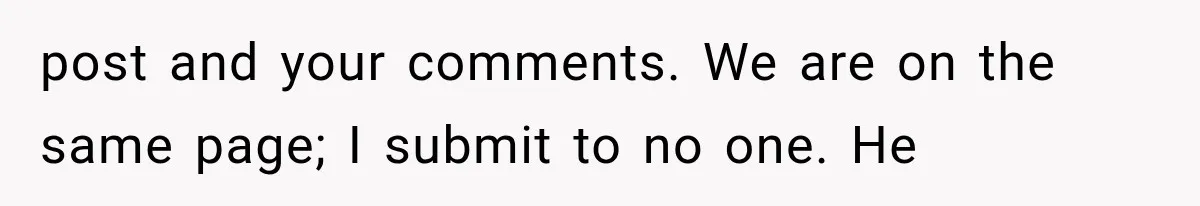post and your comments. We are on the same page; I submit to no one. He