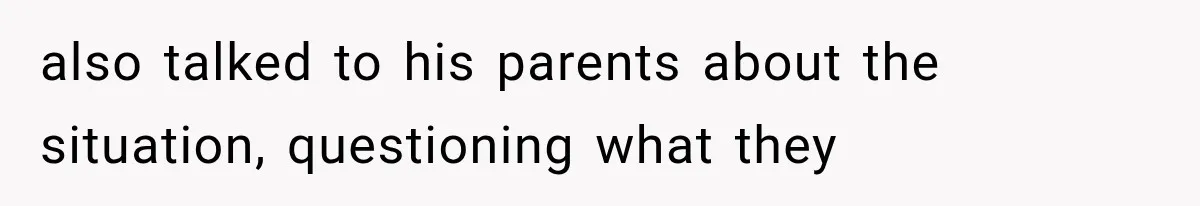 also talked to his parents about the situation, questioning what they