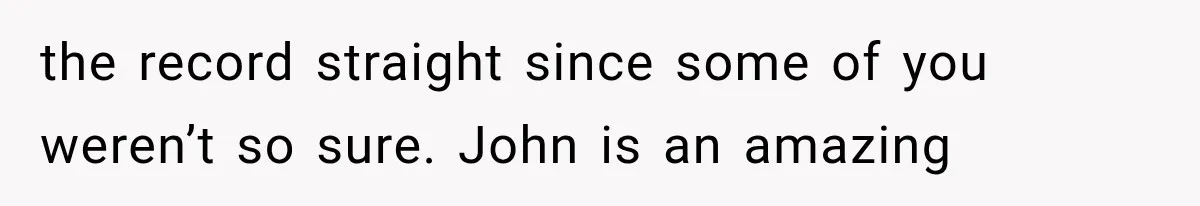 the record straight since some of you weren’t so sure. John is an amazing