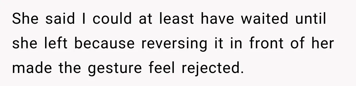 She said I could at least have waited until she left because reversing it in front of her made the gesture feel rejected.