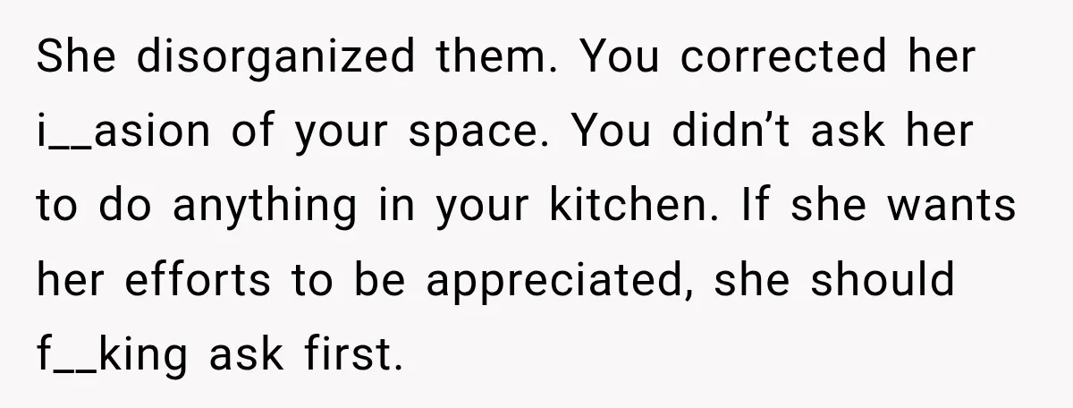 She disorganized them. You corrected her i__asion of your space. You didn’t ask her to do anything in your kitchen. If she wants her efforts to be appreciated, she should...