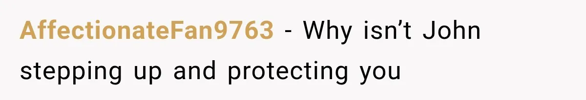 AffectionateFan9763 − Why isn’t John stepping up and protecting you