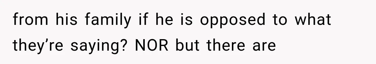 from his family if he is opposed to what they’re saying? NOR but there are