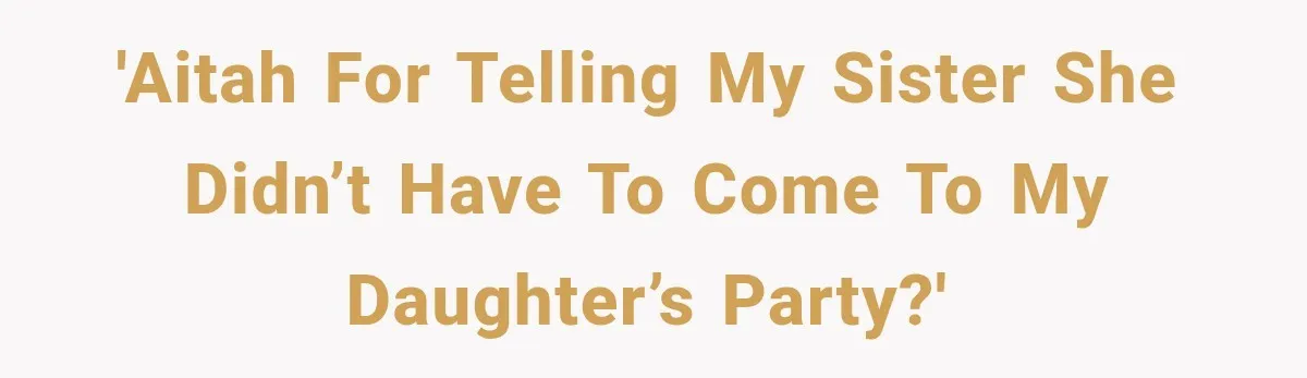 'AITAh for telling my sister she didn’t have to come to my daughter’s party?'
