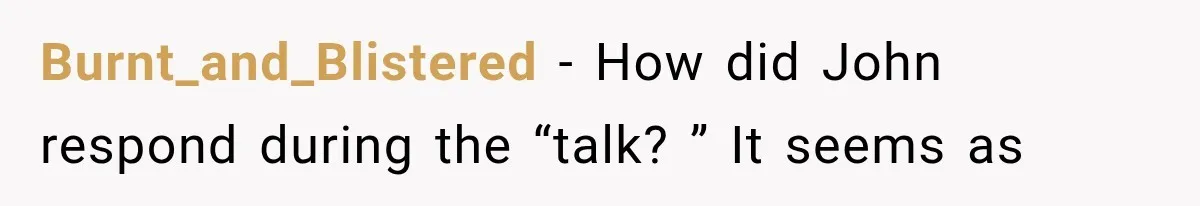 Burnt_and_Blistered − How did John respond during the “talk? ” It seems as