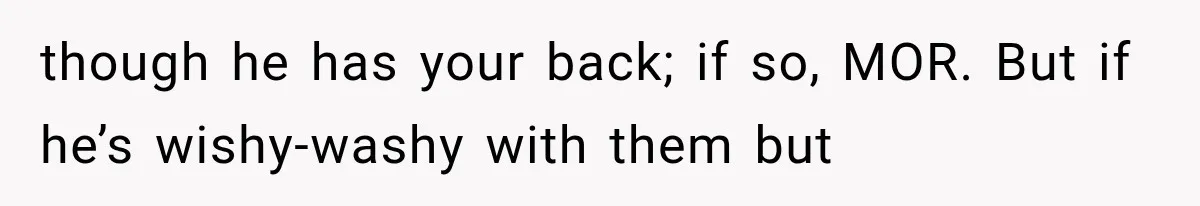 though he has your back; if so, MOR. But if he’s wishy-washy with them but
