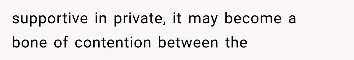 supportive in private, it may become a bone of contention between the