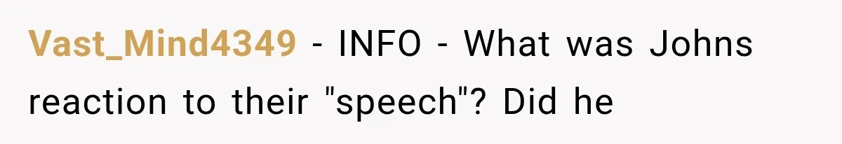 Vast_Mind4349 − INFO - What was Johns reaction to their "speech"? Did he