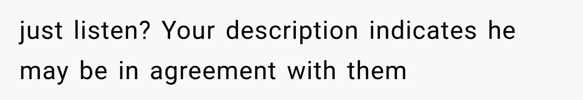 just listen? Your description indicates he may be in agreement with them