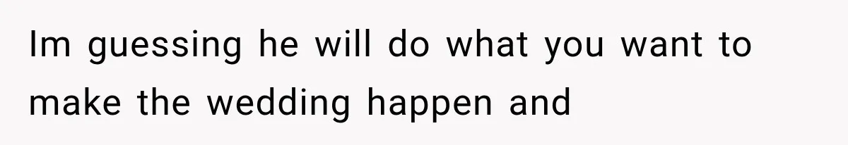 Im guessing he will do what you want to make the wedding happen and
