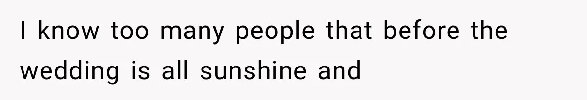 I know too many people that before the wedding is all sunshine and