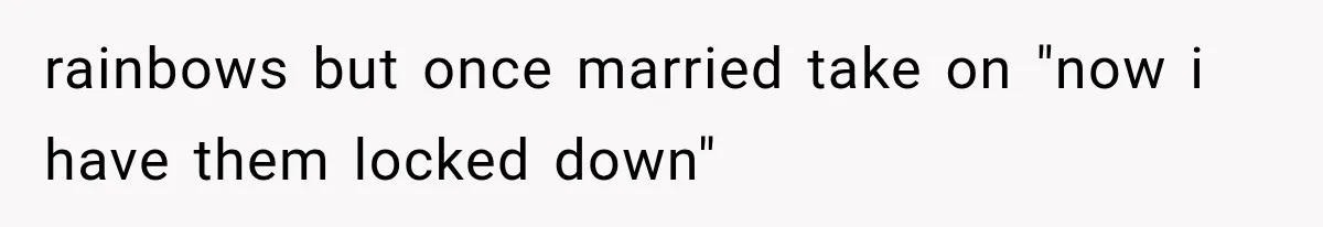 rainbows but once married take on "now i have them locked down"