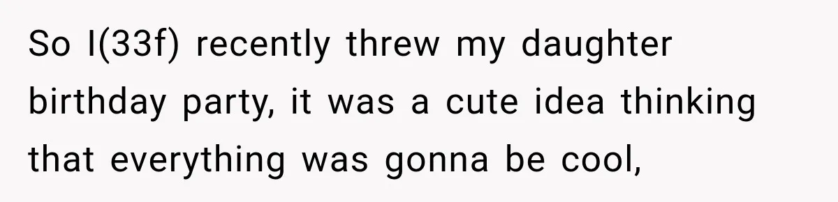 So I(33f) recently threw my daughter birthday party, it was a cute idea thinking that everything was gonna be cool,