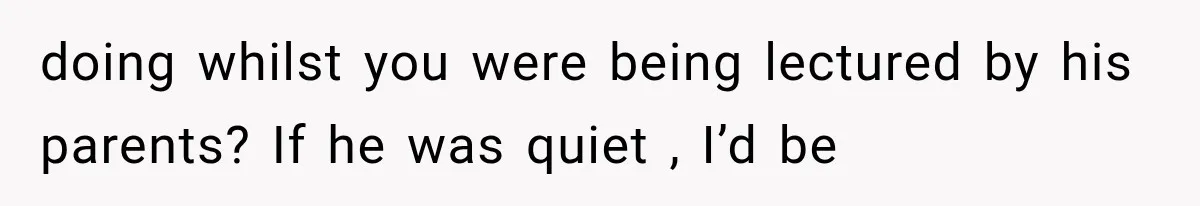 doing whilst you were being lectured by his parents? If he was quiet , I’d be