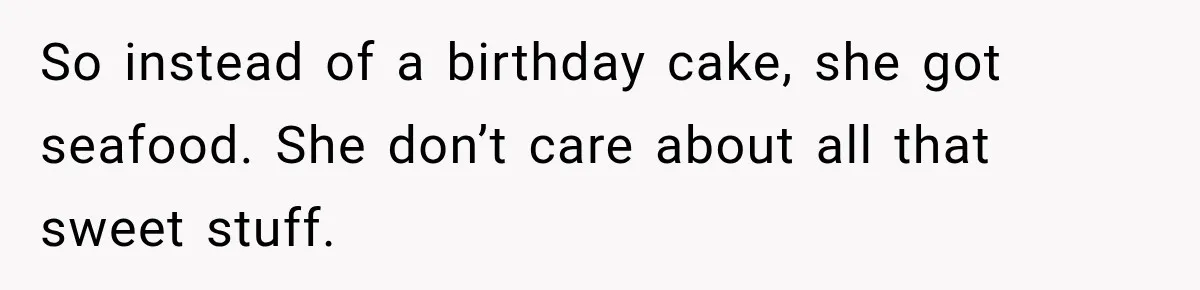 So instead of a birthday cake, she got seafood. She don’t care about all that sweet stuff.