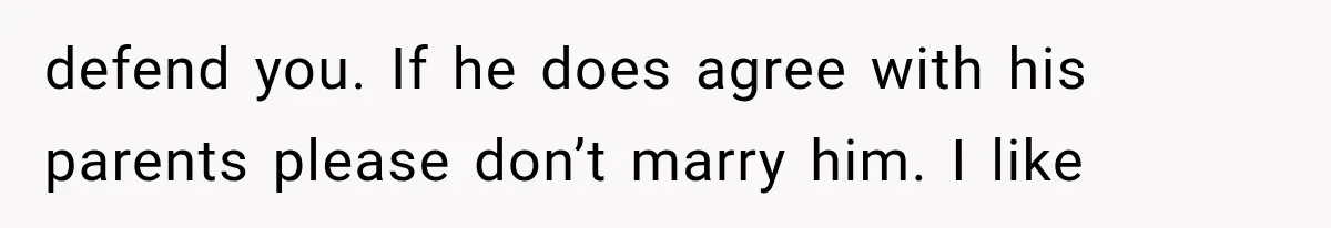 defend you. If he does agree with his parents please don’t marry him. I like