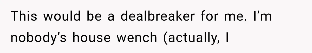 This would be a dealbreaker for me. I’m nobody’s house wench (actually, I