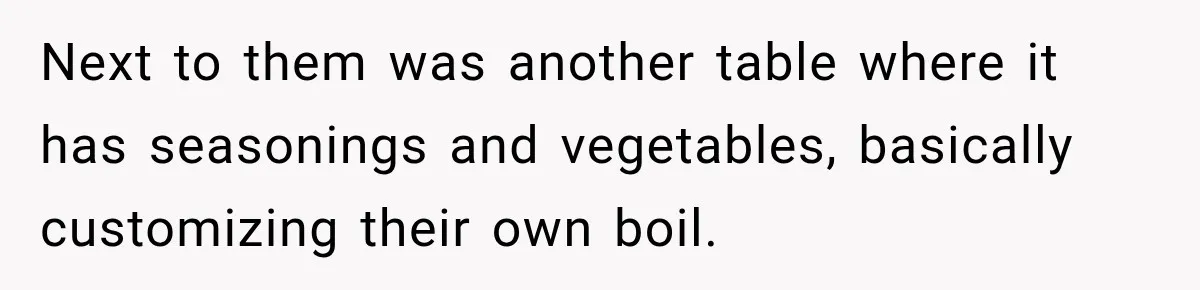 Next to them was another table where it has seasonings and vegetables, basically customizing their own boil.