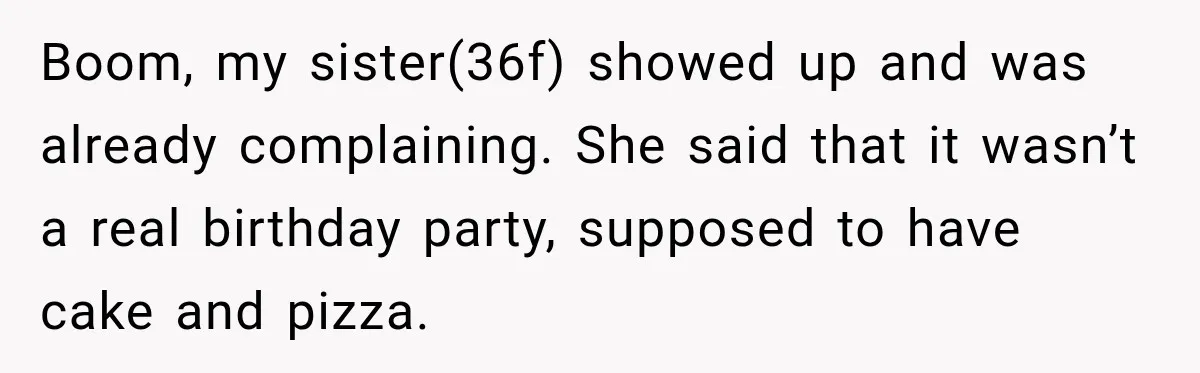 Boom, my sister(36f) showed up and was already complaining. She said that it wasn’t a real birthday party, supposed to have cake and pizza.
