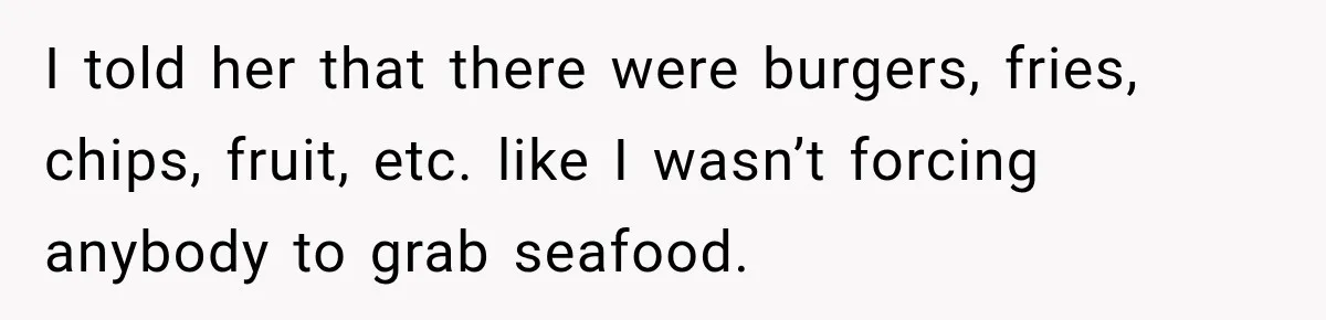 I told her that there were burgers, fries, chips, fruit, etc. like I wasn’t forcing anybody to grab seafood.
