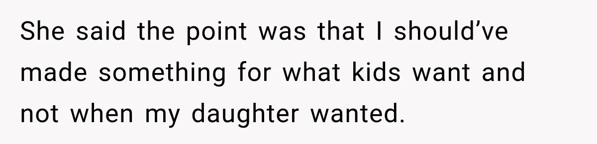 She said the point was that I should’ve made something for what kids want and not when my daughter wanted.