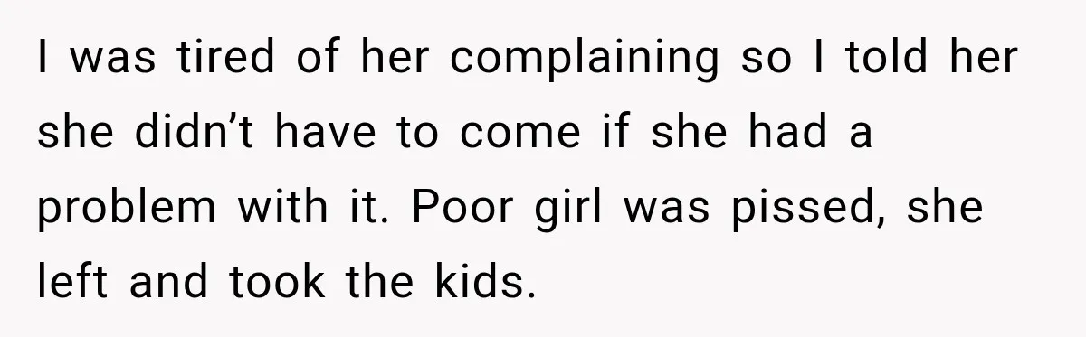 I was tired of her complaining so I told her she didn’t have to come if she had a problem with it. Poor girl was pissed, she left and took...