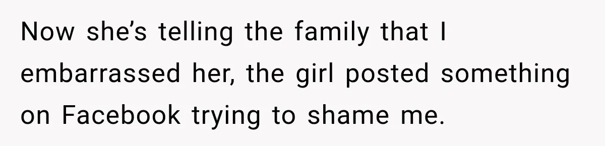 Now she’s telling the family that I embarrassed her, the girl posted something on Facebook trying to shame me.