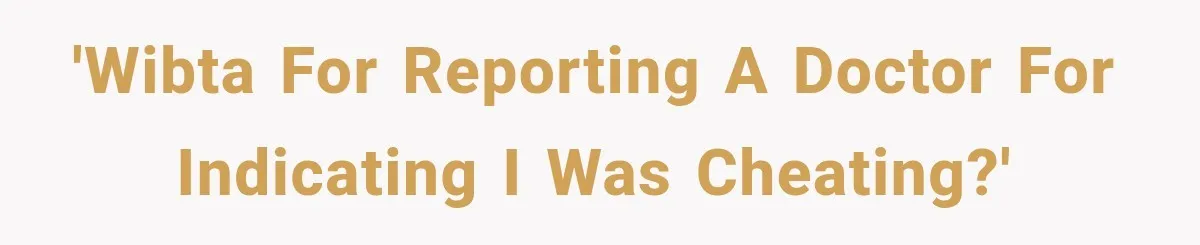 'WIBTA for reporting a doctor for indicating I was cheating?'