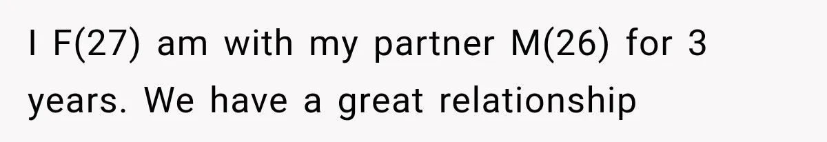 I F(27) am with my partner M(26) for 3 years. We have a great relationship