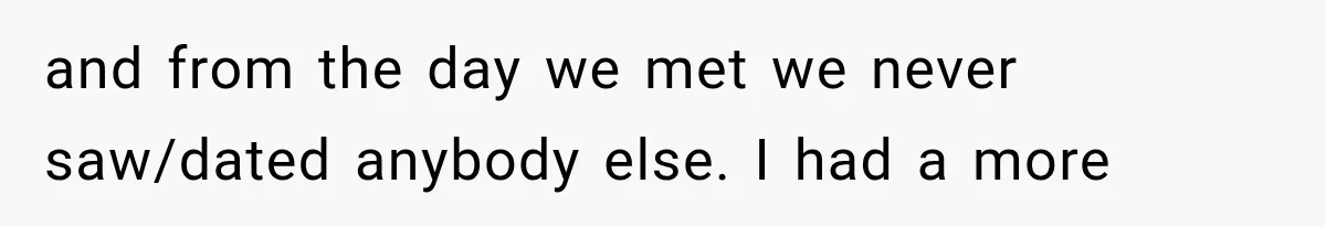 and from the day we met we never saw/dated anybody else. I had a more