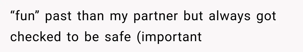 “fun” past than my partner but always got checked to be safe (important