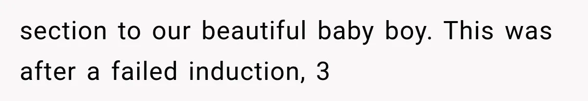 section to our beautiful baby boy. This was after a failed induction, 3