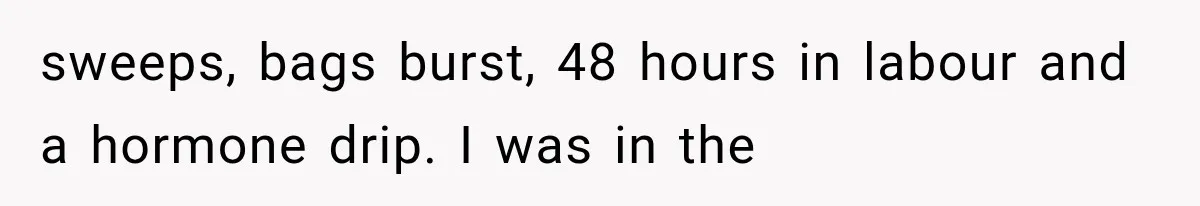 sweeps, bags burst, 48 hours in labour and a hormone drip. I was in the
