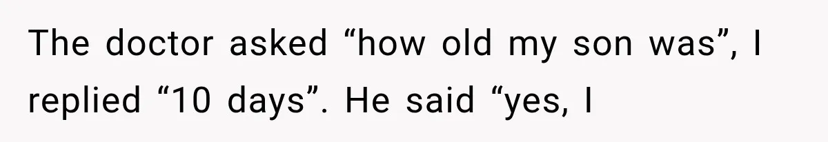 The doctor asked “how old my son was”, I replied “10 days”. He said “yes, I
