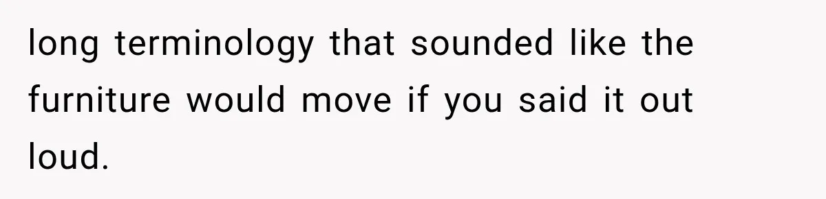 long terminology that sounded like the furniture would move if you said it out loud.