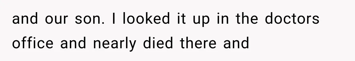 and our son. I looked it up in the doctors office and nearly died there and
