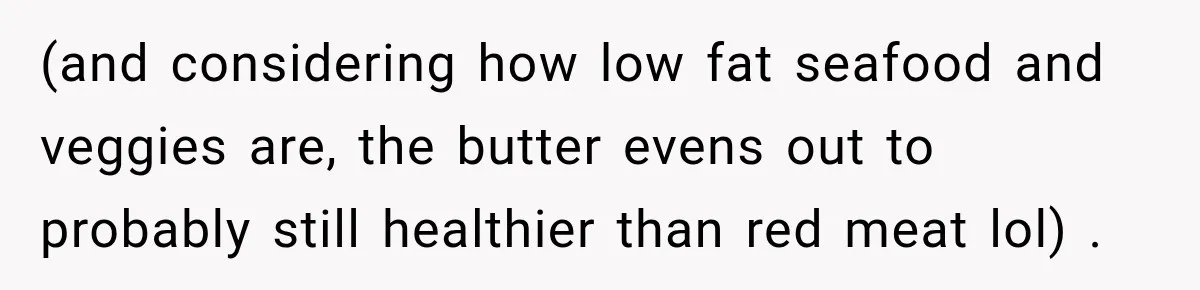 (and considering how low fat seafood and veggies are, the butter evens out to probably still healthier than red meat lol) .