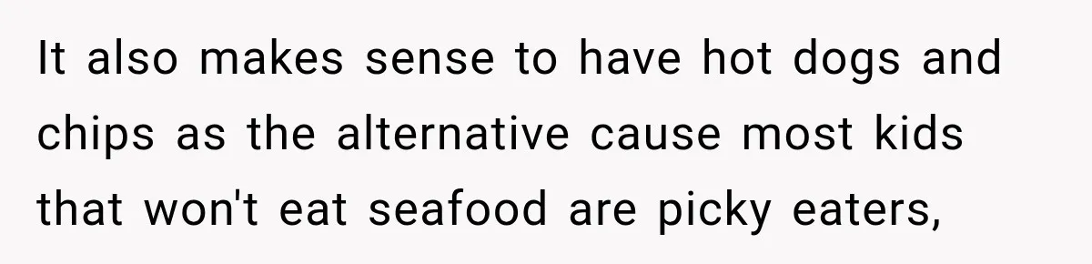 It also makes sense to have hot dogs and chips as the alternative cause most kids that won't eat seafood are picky eaters,