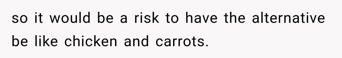 so it would be a risk to have the alternative be like chicken and carrots.