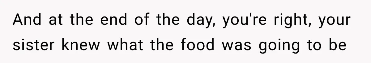 And at the end of the day, you're right, your sister knew what the food was going to be