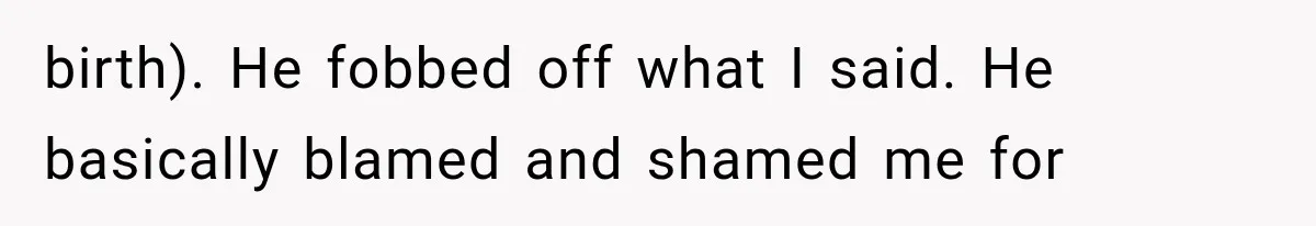 birth). He fobbed off what I said. He basically blamed and shamed me for