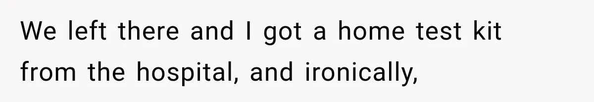 We left there and I got a home test kit from the hospital, and ironically,