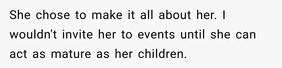 She chose to make it all about her. I wouldn't invite her to events until she can act as mature as her children.