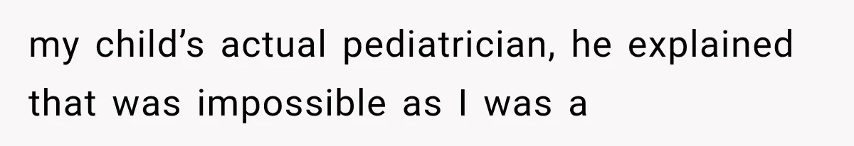 my child’s actual pediatrician, he explained that was impossible as I was a