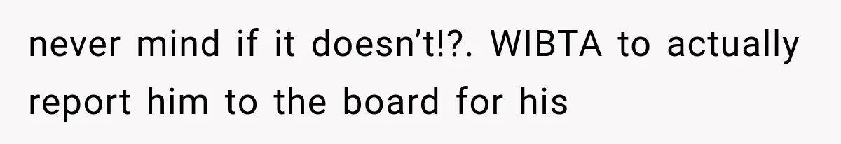 never mind if it doesn’t!?. WIBTA to actually report him to the board for his