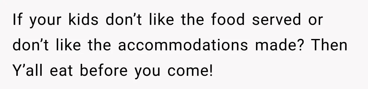 If your kids don’t like the food served or don’t like the accommodations made? Then Y’all eat before you come!