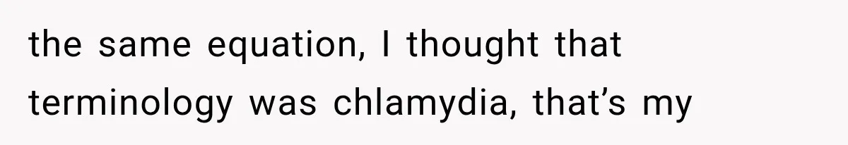 the same equation, I thought that terminology was chlamydia, that’s my