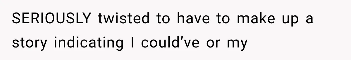 SERIOUSLY twisted to have to make up a story indicating I could’ve or my