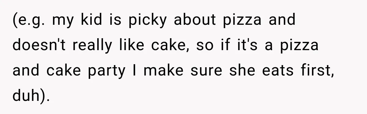 (e.g. my kid is picky about pizza and doesn't really like cake, so if it's a pizza and cake party I make sure she eats first, duh).