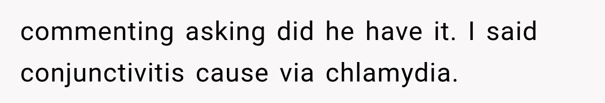 commenting asking did he have it. I said conjunctivitis cause via chlamydia.